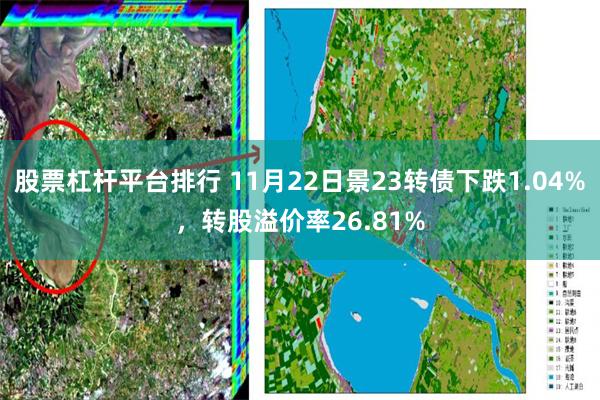 股票杠杆平台排行 11月22日景23转债下跌1.04%，转股溢价率26.81%