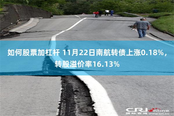 如何股票加杠杆 11月22日南航转债上涨0.18%，转股溢价率16.13%