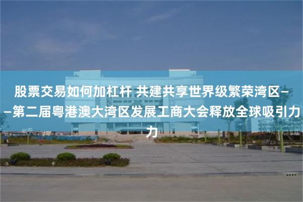 股票交易如何加杠杆 共建共享世界级繁荣湾区——第二届粤港澳大湾区发展工商大会释放全球吸引力