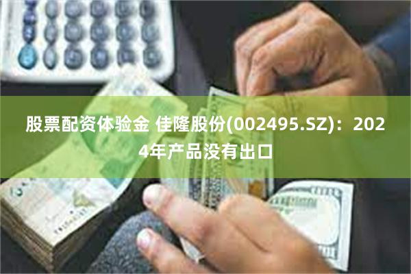 股票配资体验金 佳隆股份(002495.SZ)：2024年产品没有出口