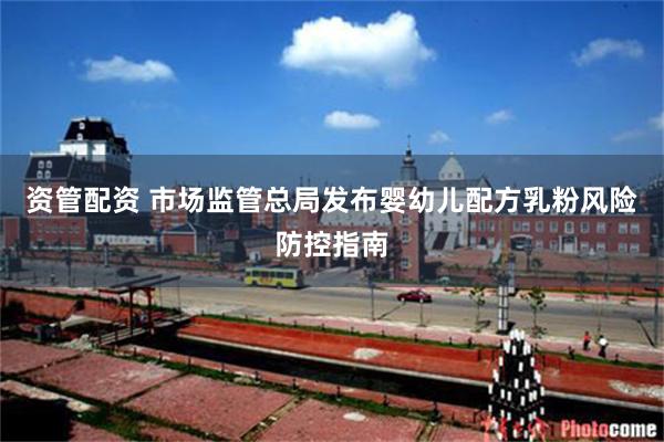 资管配资 市场监管总局发布婴幼儿配方乳粉风险防控指南
