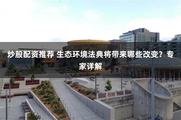 炒股配资推荐 生态环境法典将带来哪些改变？专家详解