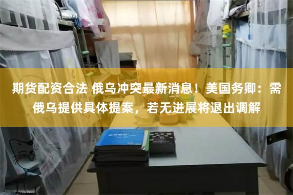期货配资合法 俄乌冲突最新消息！美国务卿：需俄乌提供具体提案，若无进展将退出调解