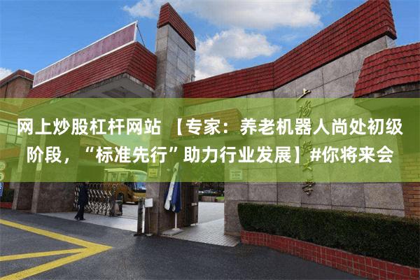 网上炒股杠杆网站 【专家：养老机器人尚处初级阶段，“标准先行”助力行业发展】#你将来会