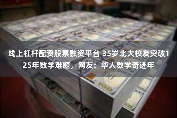 线上杠杆配资股票融资平台 35岁北大校友突破125年数学难题，网友：华人数学奇迹年