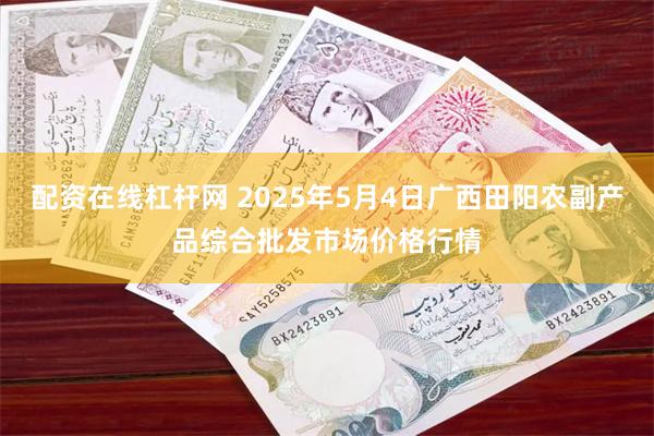 配资在线杠杆网 2025年5月4日广西田阳农副产品综合批发市场价格行情
