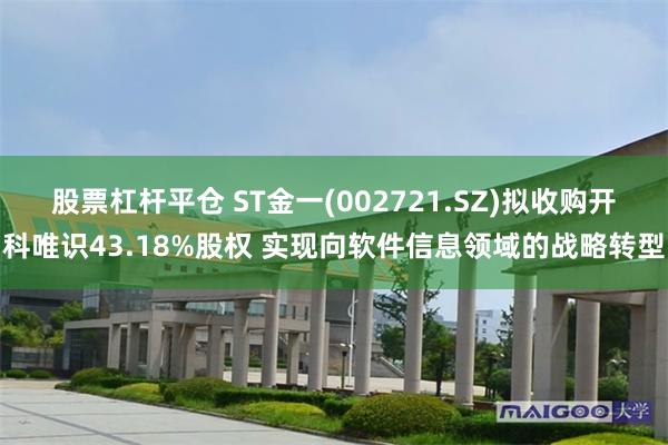 股票杠杆平仓 ST金一(002721.SZ)拟收购开科唯识43.18%股权 实现向软件信息领域的战略转型