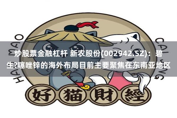 炒股票金融杠杆 新农股份(002942.SZ)：碧生?噻唑锌的海外布局目前主要聚焦在东南亚地区