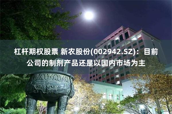 杠杆期权股票 新农股份(002942.SZ)：目前公司的制剂产品还是以国内市场为主