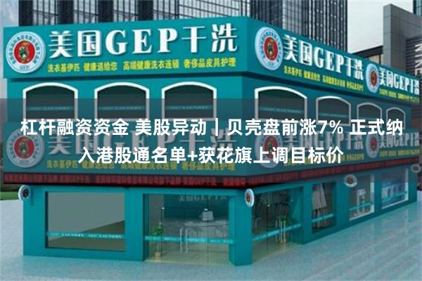 杠杆融资资金 美股异动｜贝壳盘前涨7% 正式纳入港股通名单+获花旗上调目标价