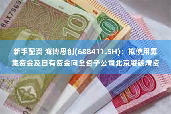 新手配资 海博思创(688411.SH)：拟使用募集资金及自有资金向全资子公司北京凌碳增资