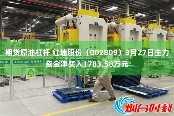 期货原油杠杆 红墙股份（002809）3月27日主力资金净买入1783.58万元