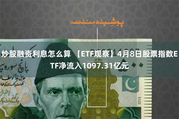 炒股融资利息怎么算 【ETF观察】4月8日股票指数ETF净流入1097.31亿元