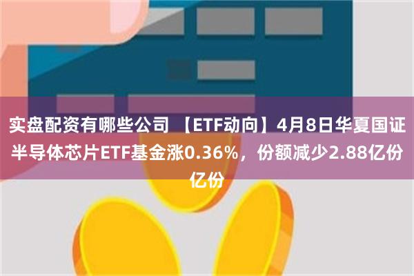 实盘配资有哪些公司 【ETF动向】4月8日华夏国证半导体芯片ETF基金涨0.36%，份额减少2.88亿份