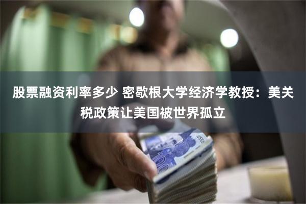 股票融资利率多少 密歇根大学经济学教授：美关税政策让美国被世界孤立