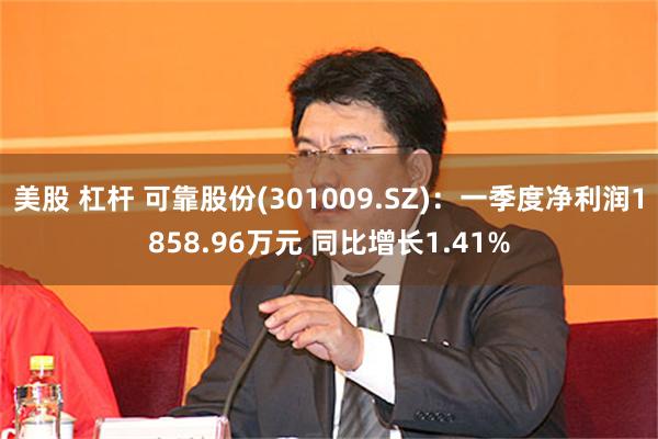 美股 杠杆 可靠股份(301009.SZ)：一季度净利润1858.96万元 同比增长1.41%