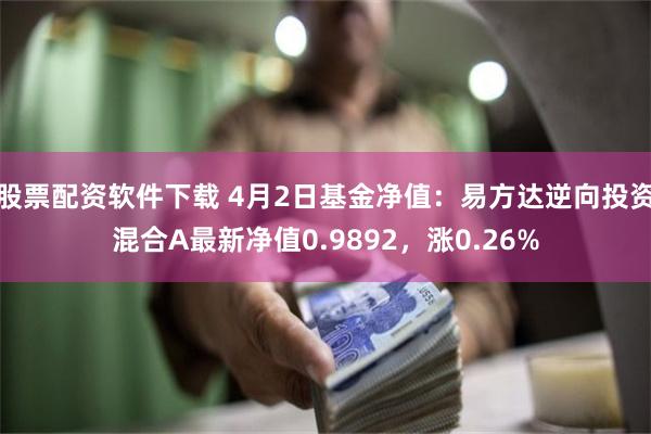 股票配资软件下载 4月2日基金净值：易方达逆向投资混合A最新净值0.9892，涨0.26%