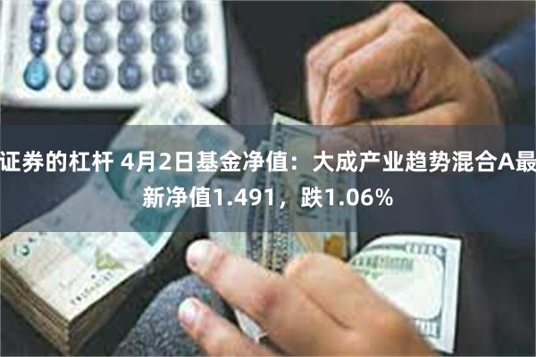 证券的杠杆 4月2日基金净值：大成产业趋势混合A最新净值1.491，跌1.06%