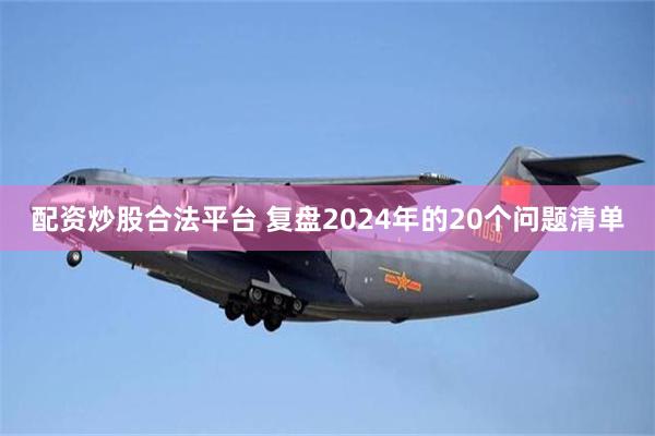 配资炒股合法平台 复盘2024年的20个问题清单
