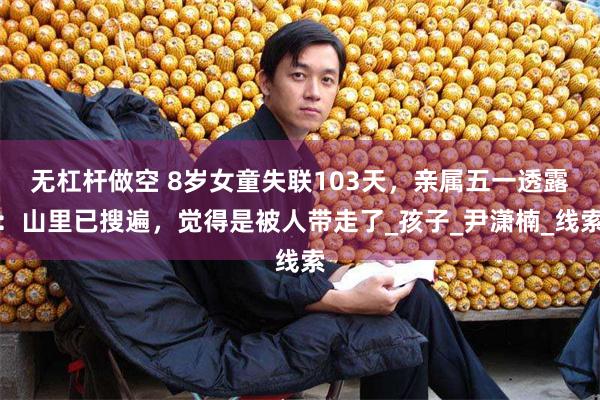 无杠杆做空 8岁女童失联103天，亲属五一透露：山里已搜遍，觉得是被人带走了_孩子_尹潇楠_线索