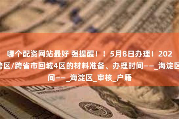 哪个配资网站最好 强提醒！！5月8日办理！2025初中入学跨区/跨省市回城4区的材料准备、办理时间——_海淀区_审核_户籍