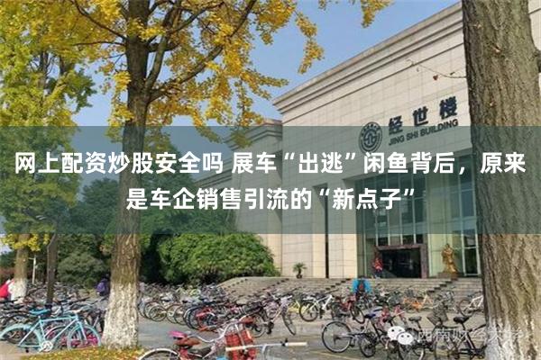 网上配资炒股安全吗 展车“出逃”闲鱼背后，原来是车企销售引流的“新点子”