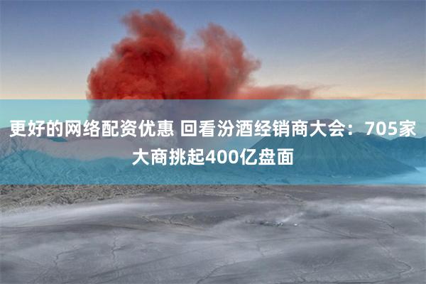 更好的网络配资优惠 回看汾酒经销商大会：705家大商挑起400亿盘面