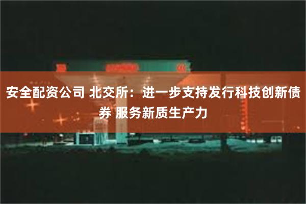 安全配资公司 北交所：进一步支持发行科技创新债券 服务新质生产力