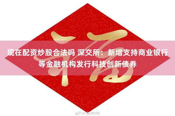 现在配资炒股合法吗 深交所：新增支持商业银行等金融机构发行科技创新债券