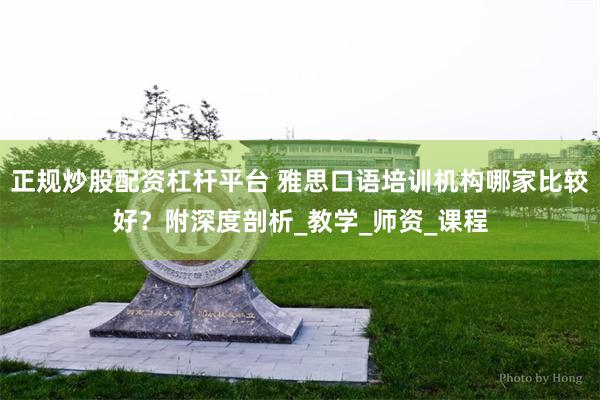 正规炒股配资杠杆平台 雅思口语培训机构哪家比较好？附深度剖析_教学_师资_课程
