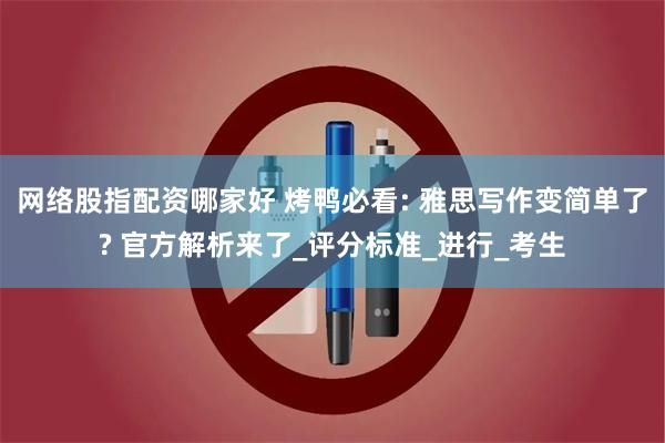 网络股指配资哪家好 烤鸭必看: 雅思写作变简单了? 官方解析来了_评分标准_进行_考生