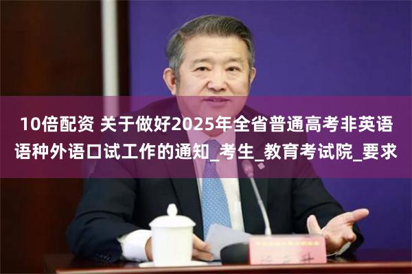 10倍配资 关于做好2025年全省普通高考非英语语种外语口试工作的通知_考生_教育考试院_要求