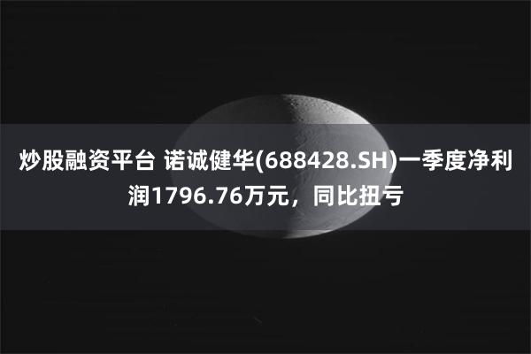 炒股融资平台 诺诚健华(688428.SH)一季度净利润1796.76万元，同比扭亏
