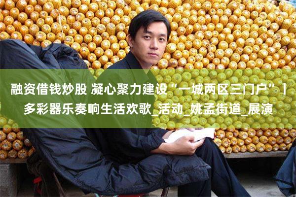 融资借钱炒股 凝心聚力建设“一城两区三门户”丨多彩器乐奏响生活欢歌_活动_姚孟街道_展演