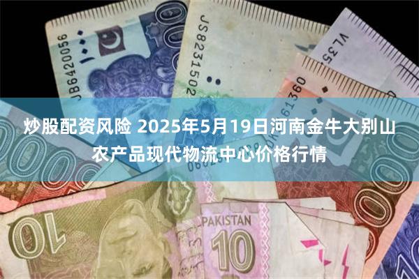 炒股配资风险 2025年5月19日河南金牛大别山农产品现代物流中心价格行情