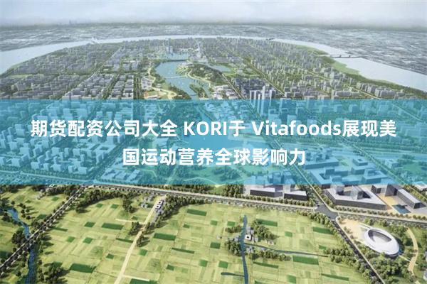 期货配资公司大全 KORI于 Vitafoods展现美国运动营养全球影响力