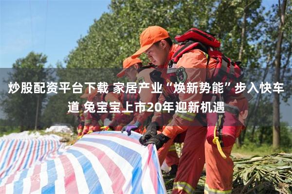 炒股配资平台下载 家居产业“焕新势能”步入快车道 兔宝宝上市20年迎新机遇
