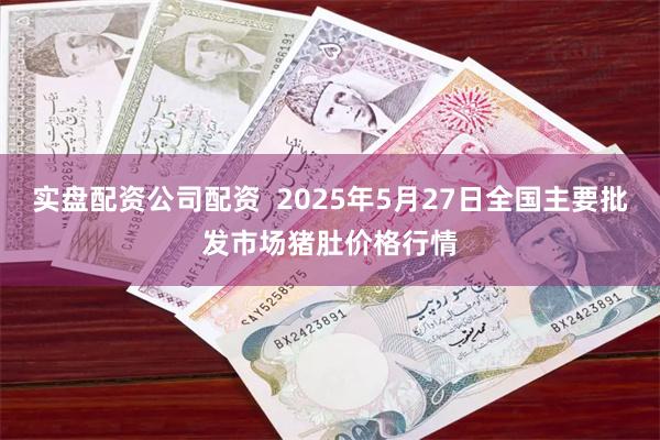 实盘配资公司配资  2025年5月27日全国主要批发市场猪肚价格行情