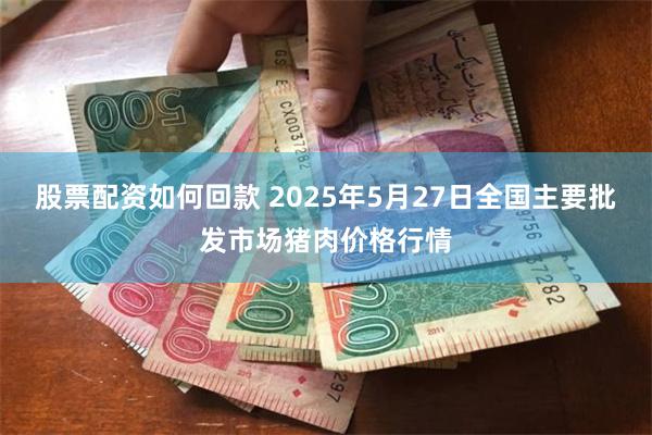 股票配资如何回款 2025年5月27日全国主要批发市场猪肉价格行情