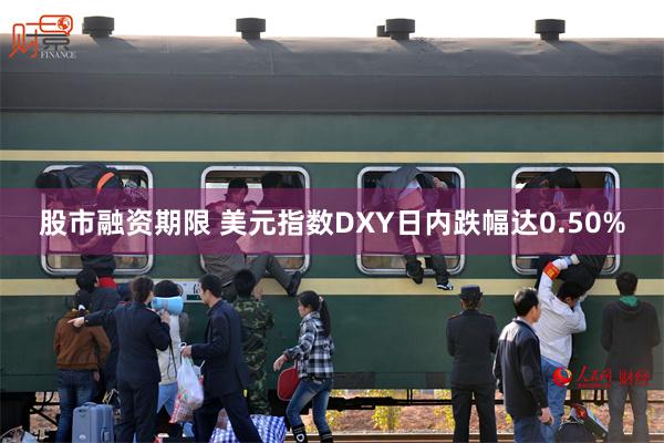 股市融资期限 美元指数DXY日内跌幅达0.50%