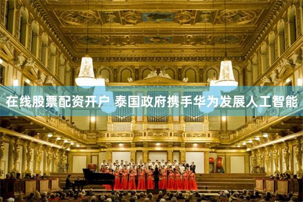 在线股票配资开户 泰国政府携手华为发展人工智能