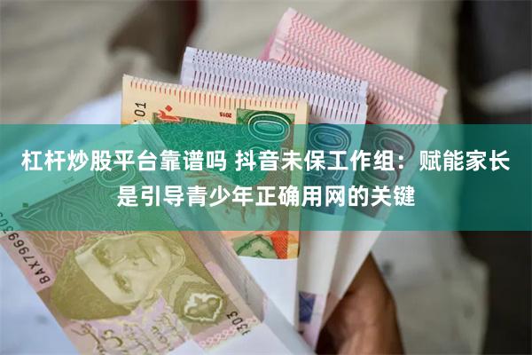 杠杆炒股平台靠谱吗 抖音未保工作组：赋能家长是引导青少年正确用网的关键