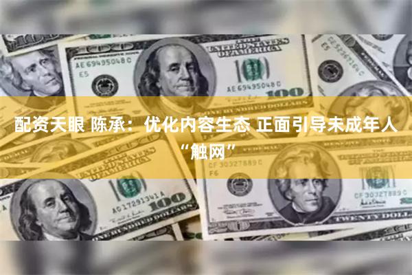 配资天眼 陈承：优化内容生态 正面引导未成年人“触网”