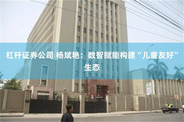 杠杆证券公司 杨斌艳：数智赋能构建“儿童友好”生态