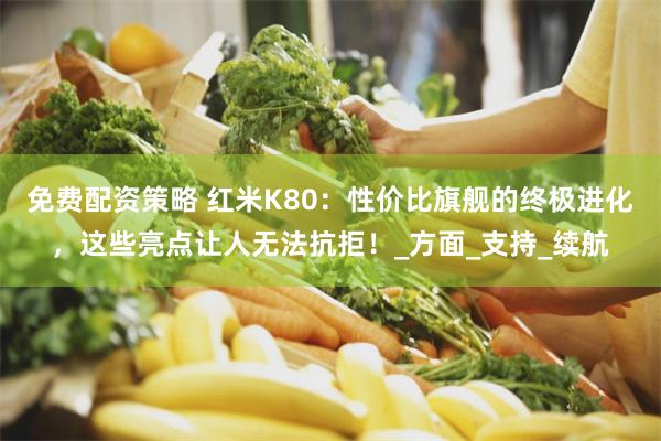 免费配资策略 红米K80：性价比旗舰的终极进化，这些亮点让人无法抗拒！_方面_支持_续航