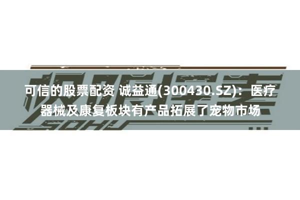 可信的股票配资 诚益通(300430.SZ)：医疗器械及康复板块有产品拓展了宠物市场