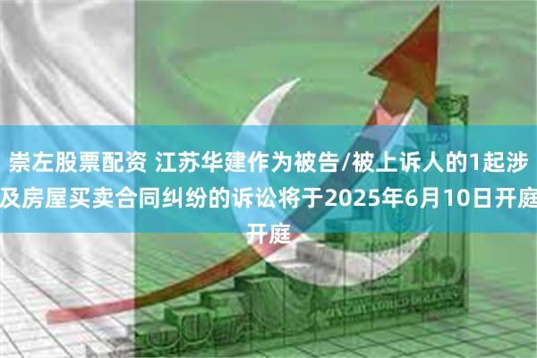 崇左股票配资 江苏华建作为被告/被上诉人的1起涉及房屋买卖合同纠纷的诉讼将于2025年6月10日开庭