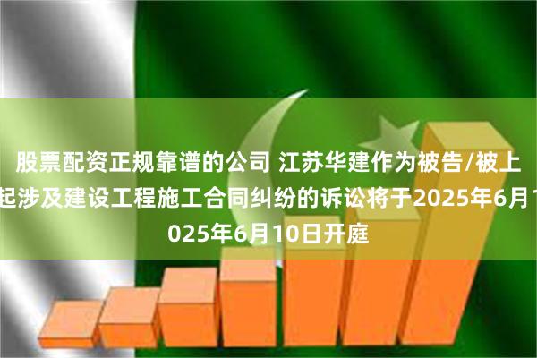 股票配资正规靠谱的公司 江苏华建作为被告/被上诉人的1起涉及建设工程施工合同纠纷的诉讼将于2025年6月10日开庭