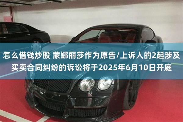 怎么借钱炒股 蒙娜丽莎作为原告/上诉人的2起涉及买卖合同纠纷的诉讼将于2025年6月10日开庭