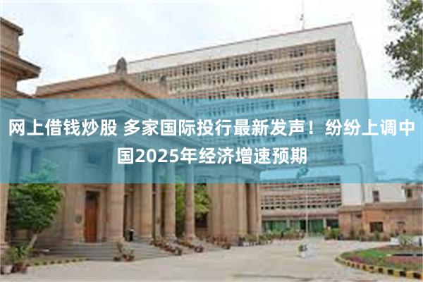 网上借钱炒股 多家国际投行最新发声！纷纷上调中国2025年经济增速预期
